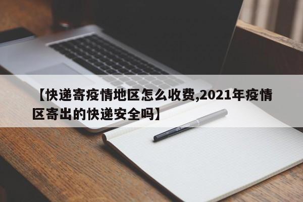 【快递寄疫情地区怎么收费,2021年疫情区寄出的快递安全吗】