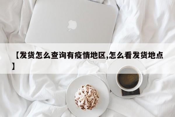 【发货怎么查询有疫情地区,怎么看发货地点】
