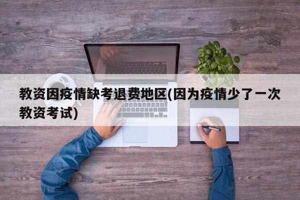教资因疫情缺考退费地区(因为疫情少了一次教资考试)