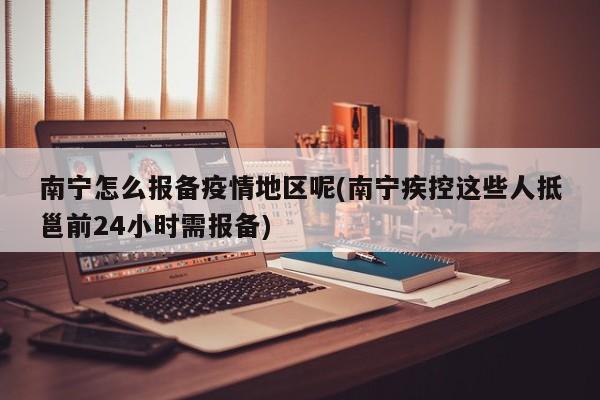 南宁怎么报备疫情地区呢(南宁疾控这些人抵邕前24小时需报备)