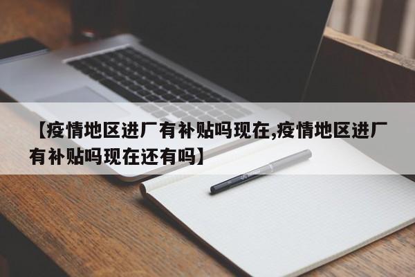 【疫情地区进厂有补贴吗现在,疫情地区进厂有补贴吗现在还有吗】