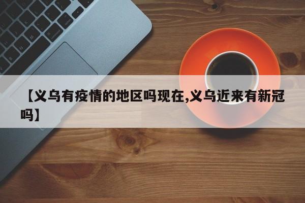 【义乌有疫情的地区吗现在,义乌近来有新冠吗】