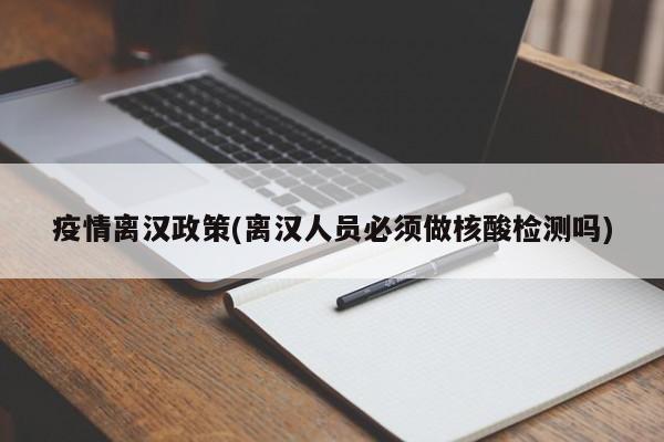 疫情离汉政策(离汉人员必须做核酸检测吗)