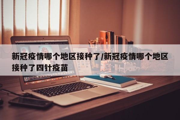 新冠疫情哪个地区接种了/新冠疫情哪个地区接种了四针疫苗