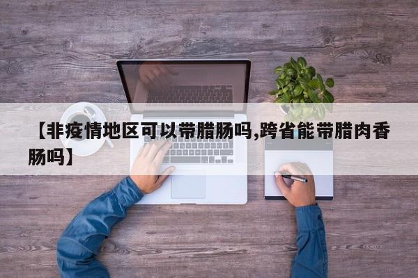 【非疫情地区可以带腊肠吗,跨省能带腊肉香肠吗】