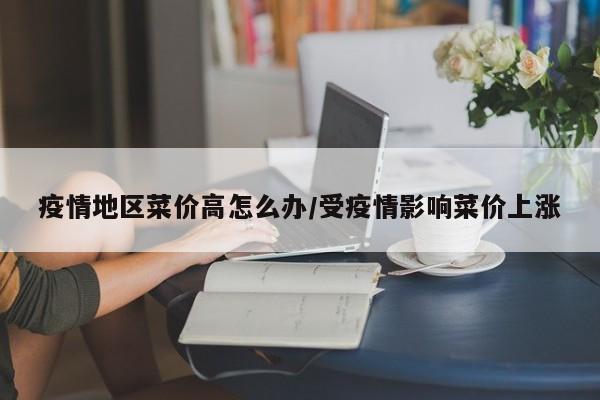 疫情地区菜价高怎么办/受疫情影响菜价上涨