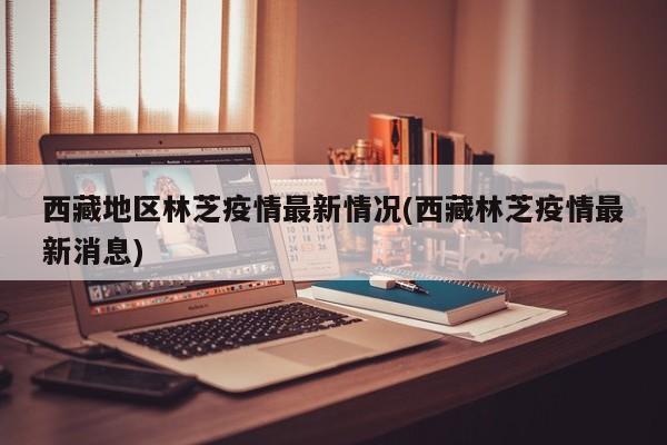 西藏地区林芝疫情最新情况(西藏林芝疫情最新消息)