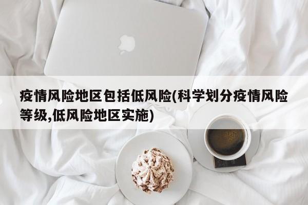疫情风险地区包括低风险(科学划分疫情风险等级,低风险地区实施)