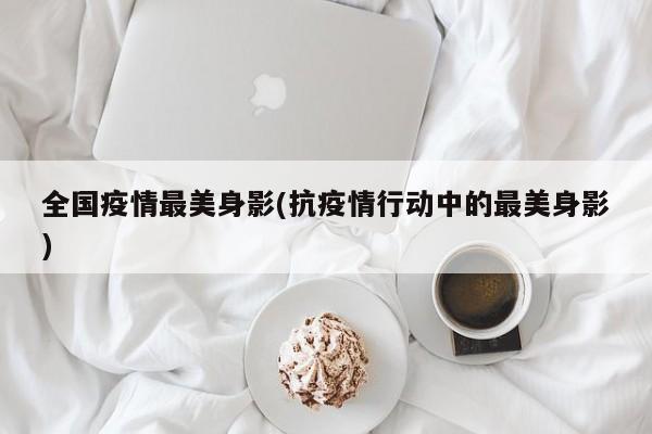 全国疫情最美身影(抗疫情行动中的最美身影)