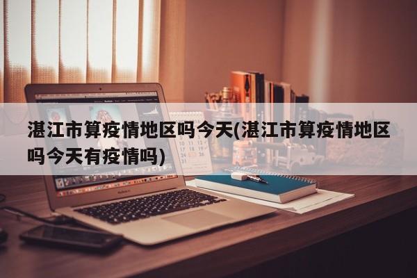 湛江市算疫情地区吗今天(湛江市算疫情地区吗今天有疫情吗)