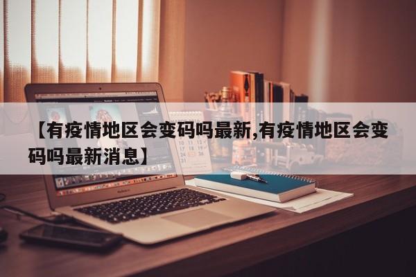 【有疫情地区会变码吗最新,有疫情地区会变码吗最新消息】