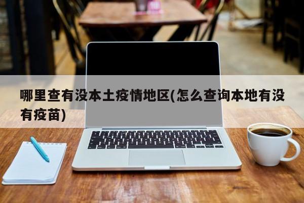 哪里查有没本土疫情地区(怎么查询本地有没有疫苗)