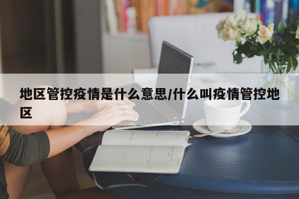 地区管控疫情是什么意思/什么叫疫情管控地区