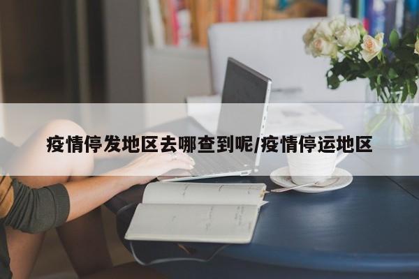 疫情停发地区去哪查到呢/疫情停运地区
