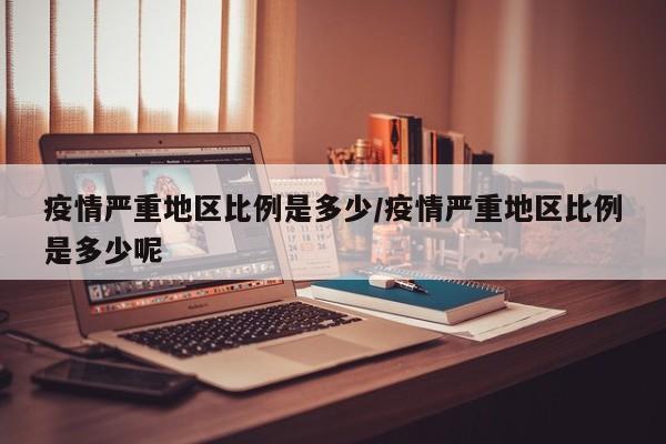 疫情严重地区比例是多少/疫情严重地区比例是多少呢