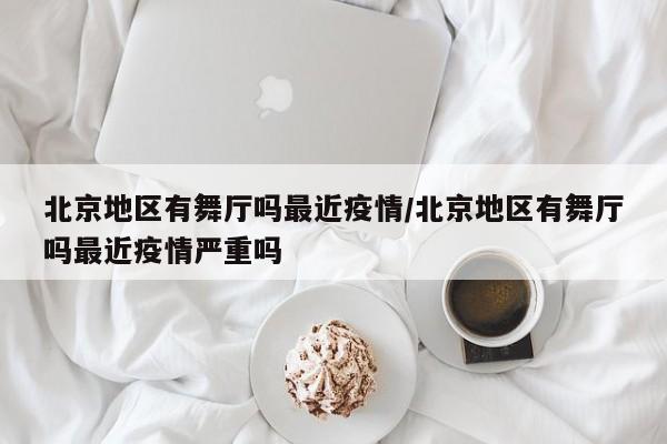 北京地区有舞厅吗最近疫情/北京地区有舞厅吗最近疫情严重吗