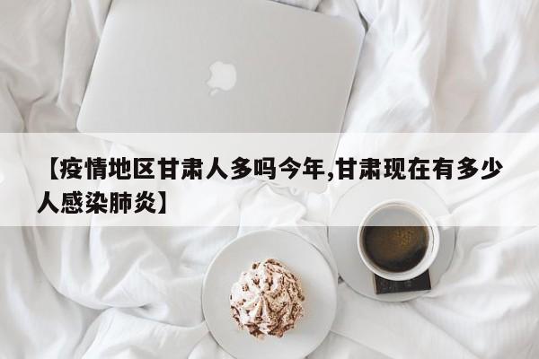 【疫情地区甘肃人多吗今年,甘肃现在有多少人感染肺炎】