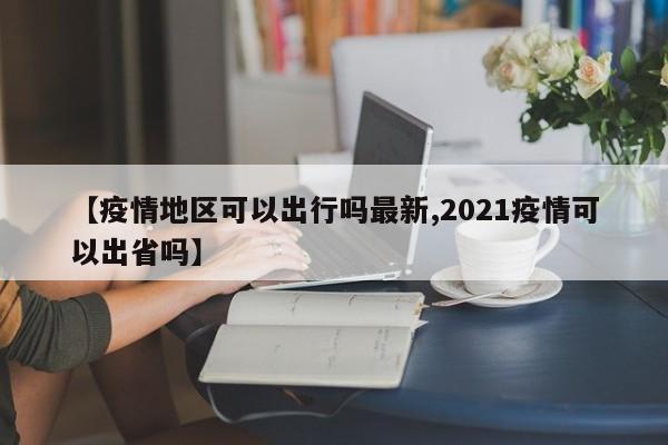 【疫情地区可以出行吗最新,2021疫情可以出省吗】