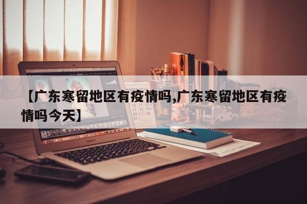 【广东寒留地区有疫情吗,广东寒留地区有疫情吗今天】