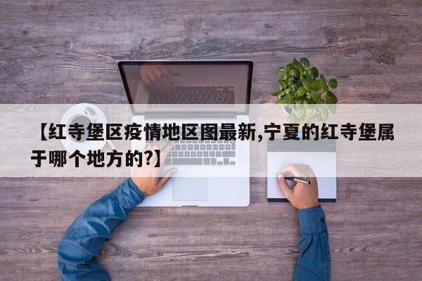 【红寺堡区疫情地区图最新,宁夏的红寺堡属于哪个地方的?】