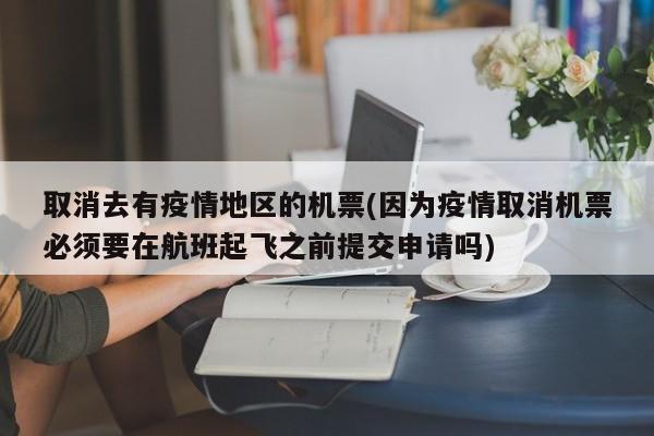 取消去有疫情地区的机票(因为疫情取消机票必须要在航班起飞之前提交申请吗)