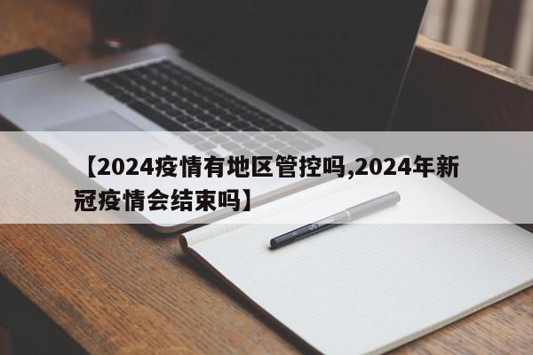 【2024疫情有地区管控吗,2024年新冠疫情会结束吗】