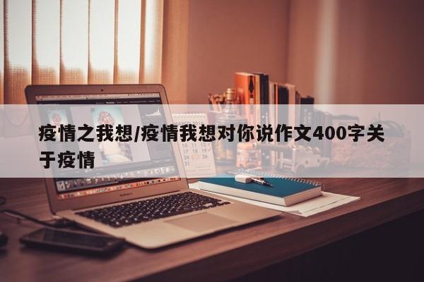 疫情之我想/疫情我想对你说作文400字关于疫情