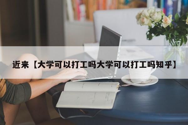 近来【大学可以打工吗大学可以打工吗知乎】