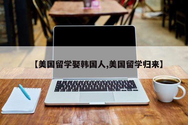 【美国留学娶韩国人,美国留学归来】