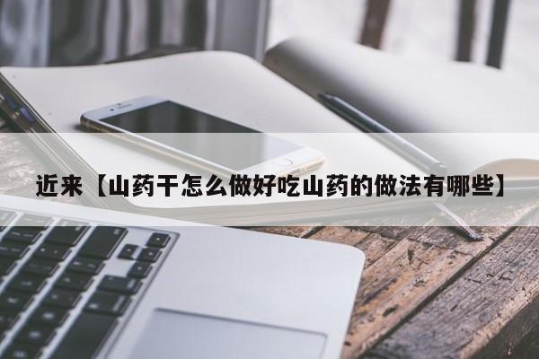 近来【山药干怎么做好吃山药的做法有哪些】