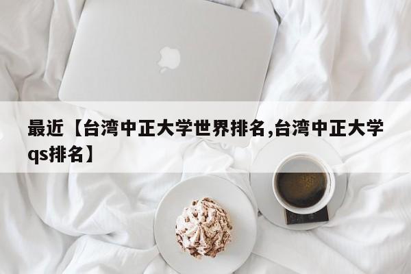 最近【台湾中正大学世界排名,台湾中正大学qs排名】