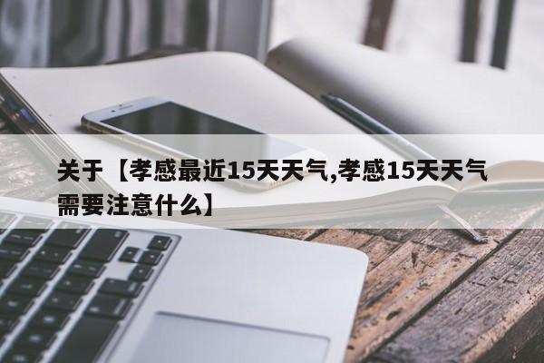 关于【孝感最近15天天气,孝感15天天气需要注意什么】