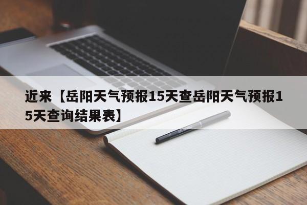 近来【岳阳天气预报15天查岳阳天气预报15天查询结果表】