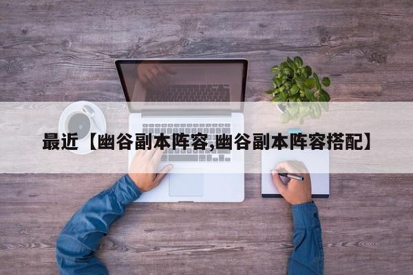 最近【幽谷副本阵容,幽谷副本阵容搭配】