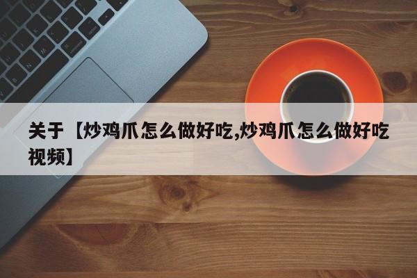 关于【炒鸡爪怎么做好吃,炒鸡爪怎么做好吃视频】