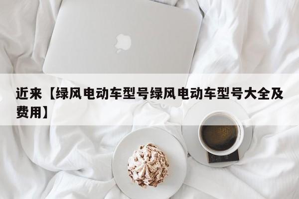 近来【绿风电动车型号绿风电动车型号大全及费用】