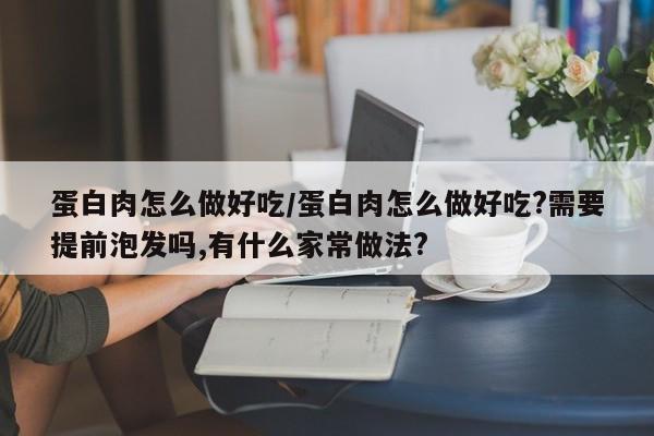 蛋白肉怎么做好吃/蛋白肉怎么做好吃?需要提前泡发吗,有什么家常做法?