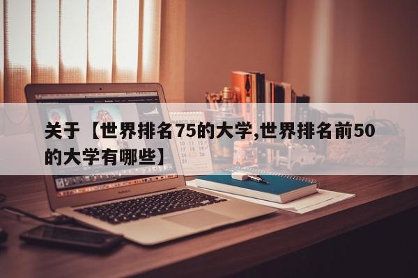 关于【世界排名75的大学,世界排名前50的大学有哪些】