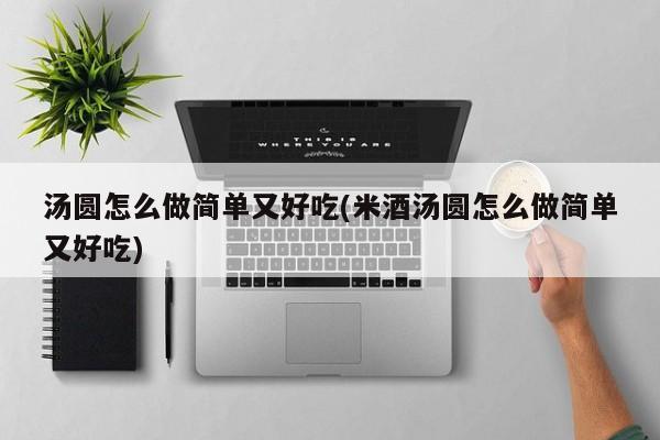 汤圆怎么做简单又好吃(米酒汤圆怎么做简单又好吃)