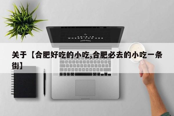 关于【合肥好吃的小吃,合肥必去的小吃一条街】