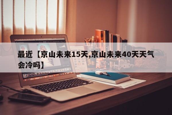 最近【京山未来15天,京山未来40天天气会冷吗】