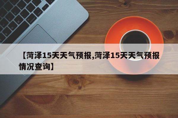 【菏泽15天天气预报,菏泽15天天气预报情况查询】