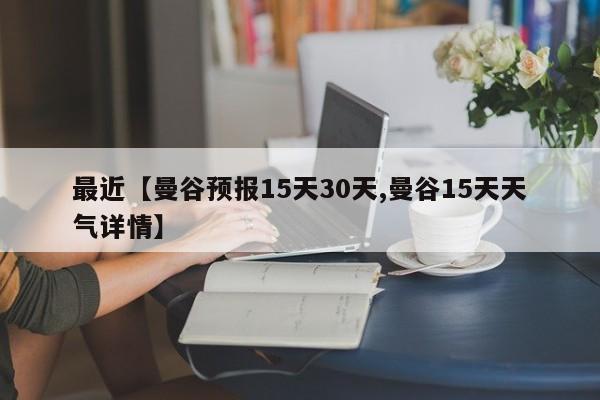 最近【曼谷预报15天30天,曼谷15天天气详情】