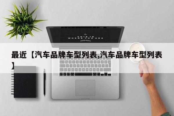 最近【汽车品牌车型列表,汽车品牌车型列表】
