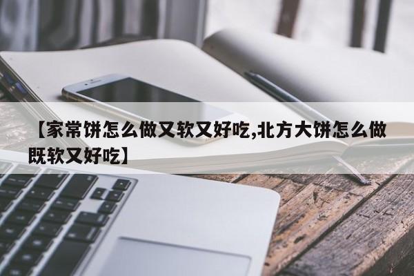 【家常饼怎么做又软又好吃,北方大饼怎么做既软又好吃】