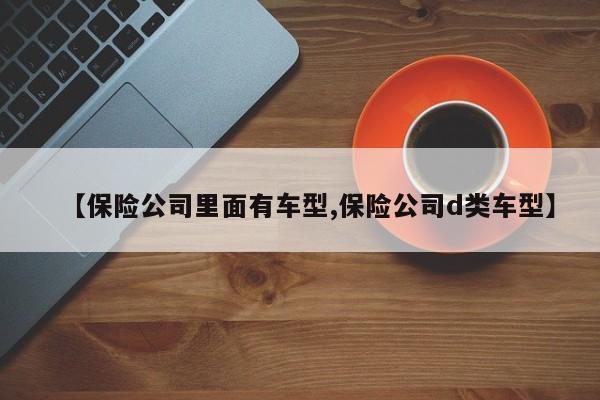 【保险公司里面有车型,保险公司d类车型】