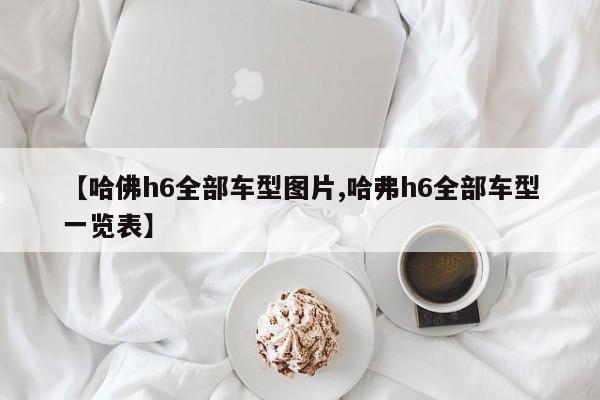 【哈佛h6全部车型图片,哈弗h6全部车型一览表】