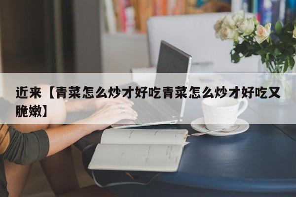 近来【青菜怎么炒才好吃青菜怎么炒才好吃又脆嫩】