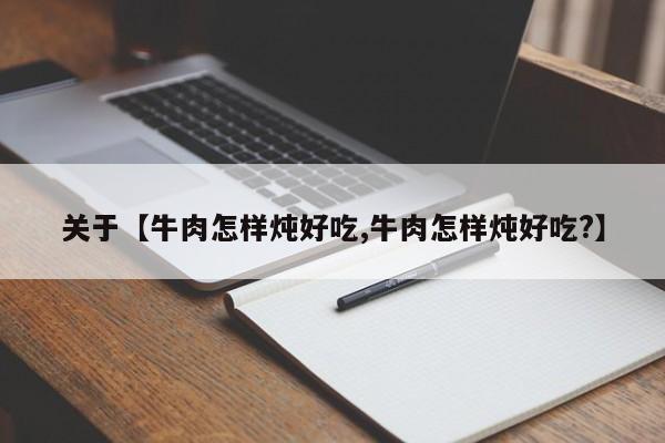 关于【牛肉怎样炖好吃,牛肉怎样炖好吃?】