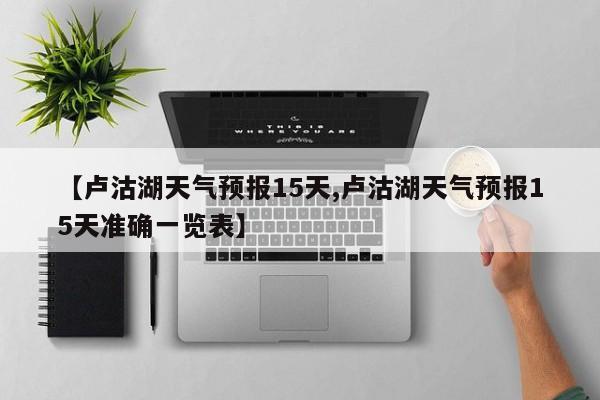 【卢沽湖天气预报15天,卢沽湖天气预报15天准确一览表】